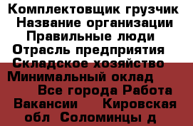 Комплектовщик-грузчик › Название организации ­ Правильные люди › Отрасль предприятия ­ Складское хозяйство › Минимальный оклад ­ 18 000 - Все города Работа » Вакансии   . Кировская обл.,Соломинцы д.